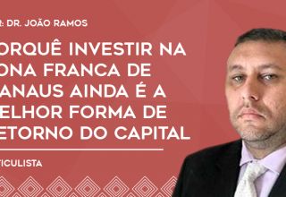 Porquê investir na Zona Franca de Manaus ainda é a melhor forma de retorno do capital
